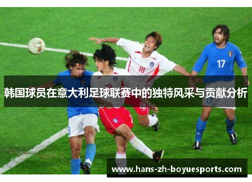 韩国球员在意大利足球联赛中的独特风采与贡献分析 韩国球员在意大利足球联赛中的独特风采与贡献分析